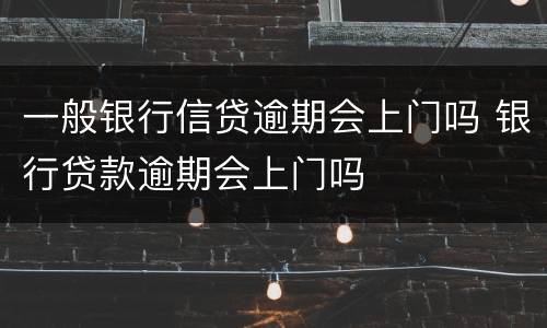 一般银行信贷逾期会上门吗 银行贷款逾期会上门吗