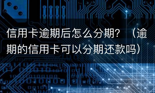 信用卡逾期后怎么分期？（逾期的信用卡可以分期还款吗）