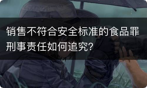 销售不符合安全标准的食品罪刑事责任如何追究？