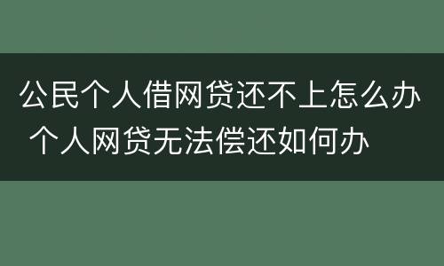 公民个人借网贷还不上怎么办 个人网贷无法偿还如何办