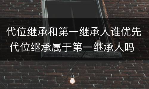 代位继承和第一继承人谁优先 代位继承属于第一继承人吗