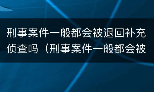刑事案件一般都会被退回补充侦查吗（刑事案件一般都会被退回补充侦查吗为什么）