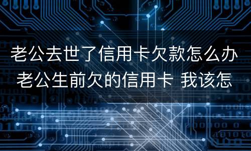 老公去世了信用卡欠款怎么办 老公生前欠的信用卡 我该怎么处理