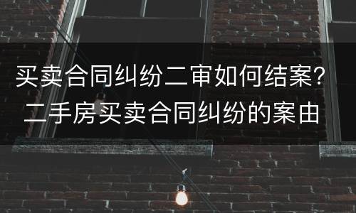 买卖合同纠纷二审如何结案？ 二手房买卖合同纠纷的案由