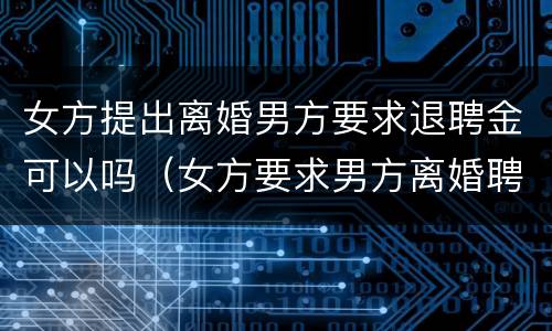 女方提出离婚男方要求退聘金可以吗（女方要求男方离婚聘金要退还吗）