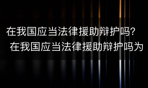 在我国应当法律援助辩护吗？ 在我国应当法律援助辩护吗为什么