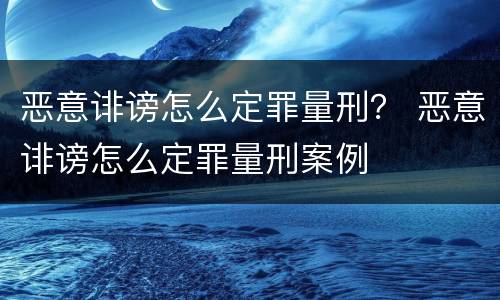 恶意诽谤怎么定罪量刑？ 恶意诽谤怎么定罪量刑案例