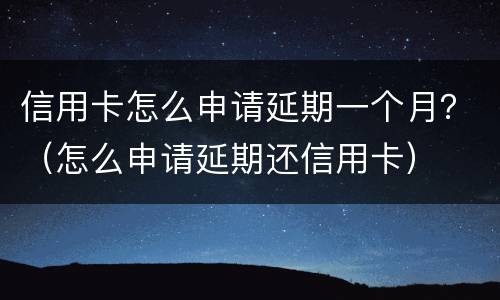 信用卡怎么申请延期一个月？（怎么申请延期还信用卡）