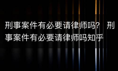 刑事案件有必要请律师吗？ 刑事案件有必要请律师吗知乎