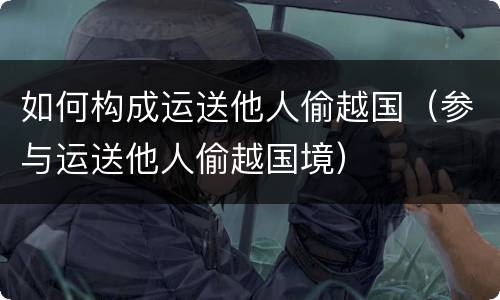 如何构成运送他人偷越国（参与运送他人偷越国境）