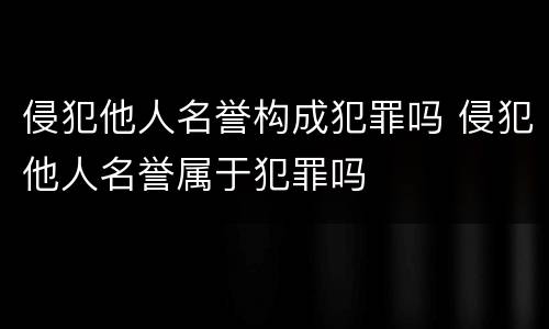 侵犯他人名誉构成犯罪吗 侵犯他人名誉属于犯罪吗