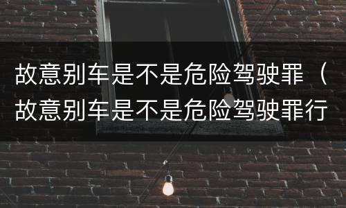 故意别车是不是危险驾驶罪（故意别车是不是危险驾驶罪行为）