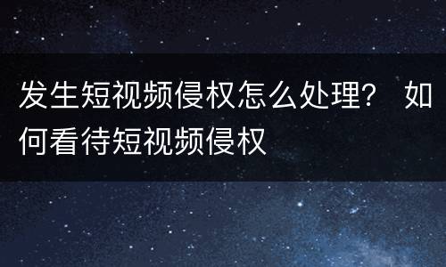 发生短视频侵权怎么处理？ 如何看待短视频侵权