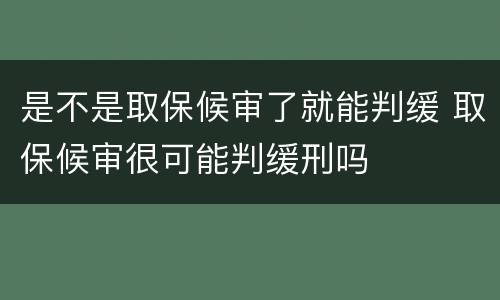 是不是取保候审了就能判缓 取保候审很可能判缓刑吗