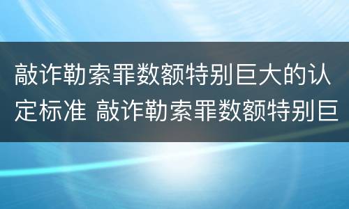 敲诈勒索罪数额特别巨大的认定标准 敲诈勒索罪数额特别巨大的认定标准是多少