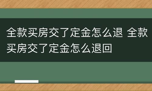 全款买房交了定金怎么退 全款买房交了定金怎么退回