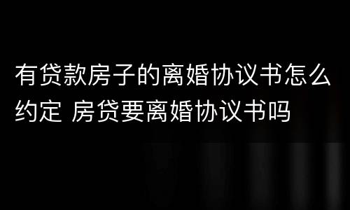 有贷款房子的离婚协议书怎么约定 房贷要离婚协议书吗