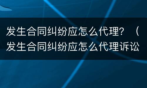 发生合同纠纷应怎么代理？（发生合同纠纷应怎么代理诉讼）