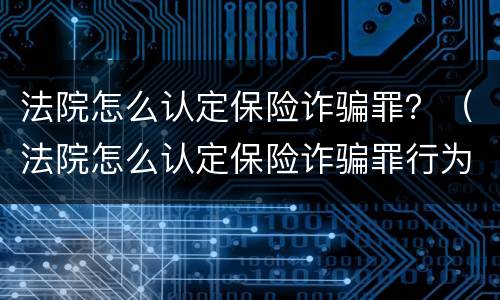 法院怎么认定保险诈骗罪？（法院怎么认定保险诈骗罪行为）
