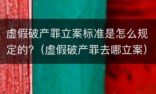 虚假破产罪立案标准是怎么规定的?（虚假破产罪去哪立案）