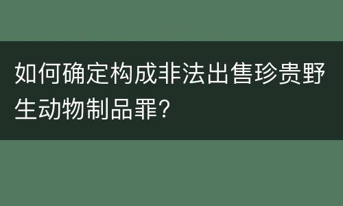 如何确定构成非法出售珍贵野生动物制品罪?