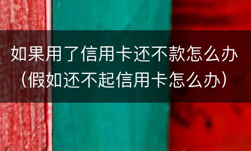 如果用了信用卡还不款怎么办（假如还不起信用卡怎么办）
