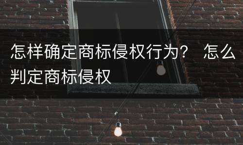 怎样确定商标侵权行为？ 怎么判定商标侵权