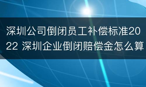 深圳公司倒闭员工补偿标准2022 深圳企业倒闭赔偿金怎么算