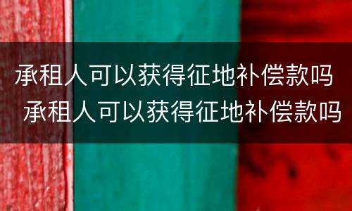 承租人可以获得征地补偿款吗 承租人可以获得征地补偿款吗为什么