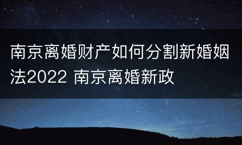 南京离婚财产如何分割新婚姻法2022 南京离婚新政