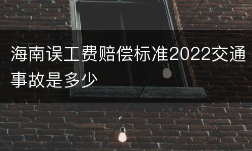 海南误工费赔偿标准2022交通事故是多少
