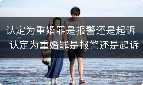认定为重婚罪是报警还是起诉 认定为重婚罪是报警还是起诉呢