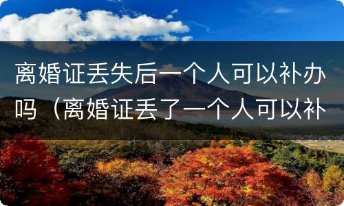 离婚证丢失后一个人可以补办吗（离婚证丢了一个人可以补办吗?）