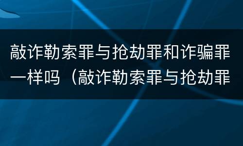 敲诈勒索罪与抢劫罪和诈骗罪一样吗（敲诈勒索罪与抢劫罪和诈骗罪一样吗判几年）