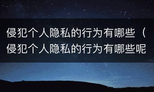 侵犯个人隐私的行为有哪些（侵犯个人隐私的行为有哪些呢）