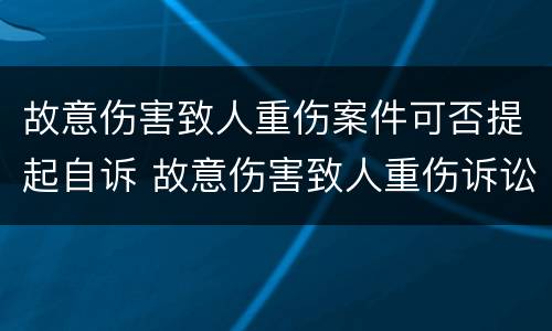 故意伤害致人重伤案件可否提起自诉 故意伤害致人重伤诉讼时效