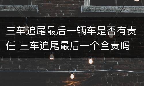 三车追尾最后一辆车是否有责任 三车追尾最后一个全责吗