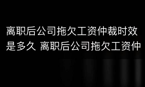 离职后公司拖欠工资仲裁时效是多久 离职后公司拖欠工资仲裁时效是多久啊