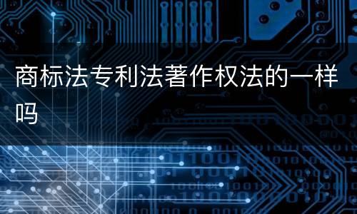 商标法专利法著作权法的一样吗