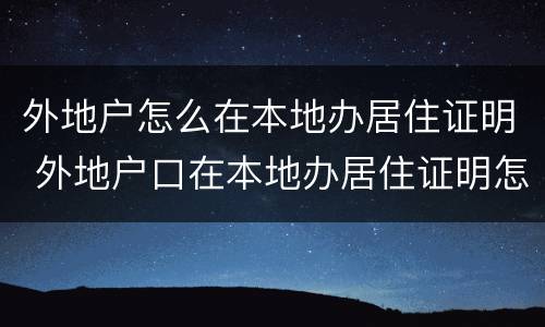 外地户怎么在本地办居住证明 外地户口在本地办居住证明怎么办