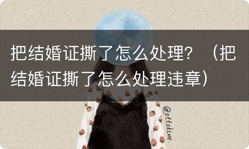 把结婚证撕了怎么处理？（把结婚证撕了怎么处理违章）