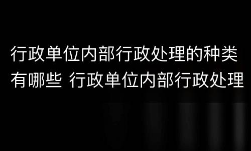 行政单位内部行政处理的种类有哪些 行政单位内部行政处理的种类有哪些方面