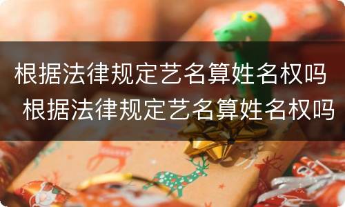 根据法律规定艺名算姓名权吗 根据法律规定艺名算姓名权吗为什么
