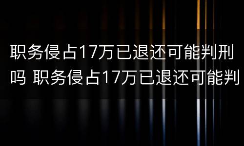 职务侵占17万已退还可能判刑吗 职务侵占17万已退还可能判刑吗为什么