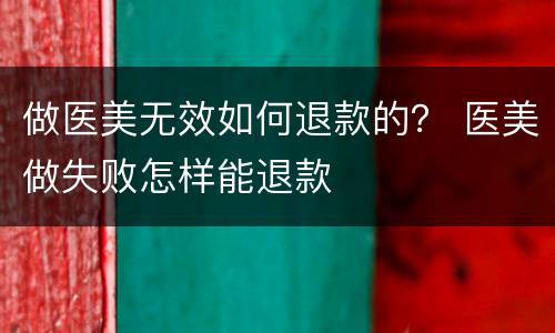 做医美无效如何退款的？ 医美做失败怎样能退款
