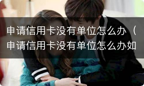 申请信用卡没有单位怎么办（申请信用卡没有单位怎么办如果瞎编会不会影响征信）