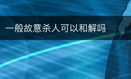 一般故意杀人可以和解吗