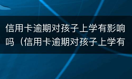信用卡逾期对孩子上学有影响吗（信用卡逾期对孩子上学有影响吗知乎）