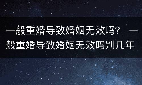 一般重婚导致婚姻无效吗？ 一般重婚导致婚姻无效吗判几年