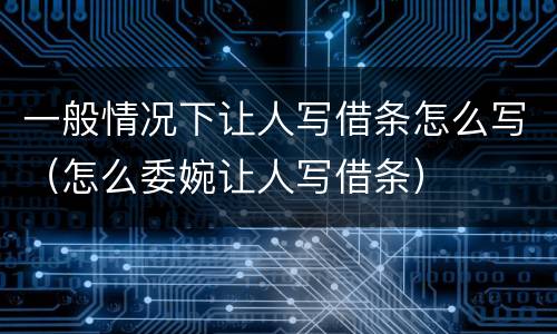 一般情况下让人写借条怎么写（怎么委婉让人写借条）